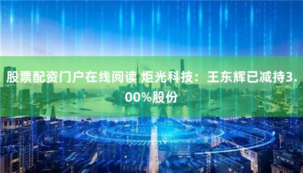 股票配资门户在线阅读 炬光科技：王东辉已减持3.00%股份