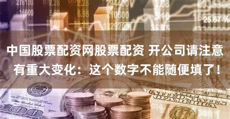 中国股票配资网股票配资 开公司请注意 有重大变化:这个数字不能随便填了!