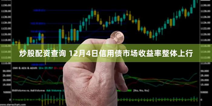 炒股配资查询 12月4日信用债市场收益率整体上行