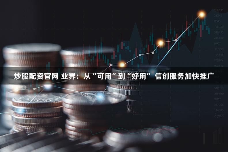 炒股配资官网 业界：从“可用”到“好用” 信创服务加快推广