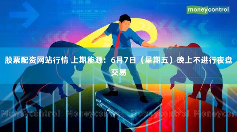 股票配资网站行情 上期能源：6月7日（星期五）晚上不进行夜盘交易