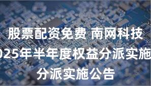 股票配资免费 南网科技：2025年半年度权益分派实施公告