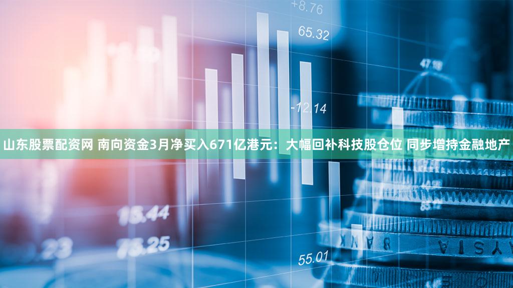 山东股票配资网 南向资金3月净买入671亿港元：大幅回补科技股仓位 同步增持金融地产