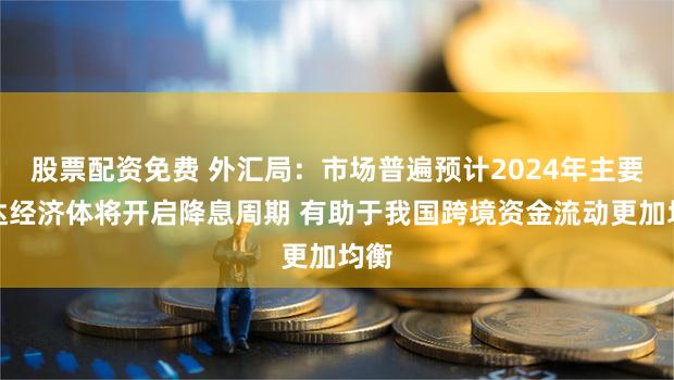 股票配资免费 外汇局：市场普遍预计2024年主要发达经济体将开启降息周期 有助于我国跨境资金流动更加均衡