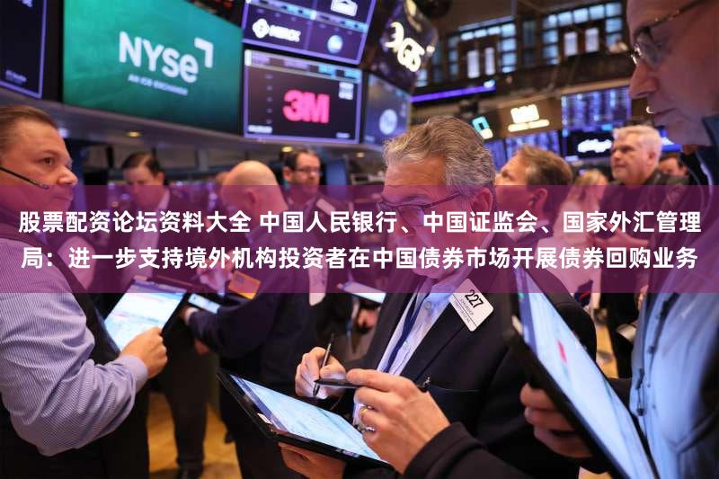 股票配资论坛资料大全 中国人民银行、中国证监会、国家外汇管理局：进一步支持境外机构投资者在中国债券市场开展债券回购业务