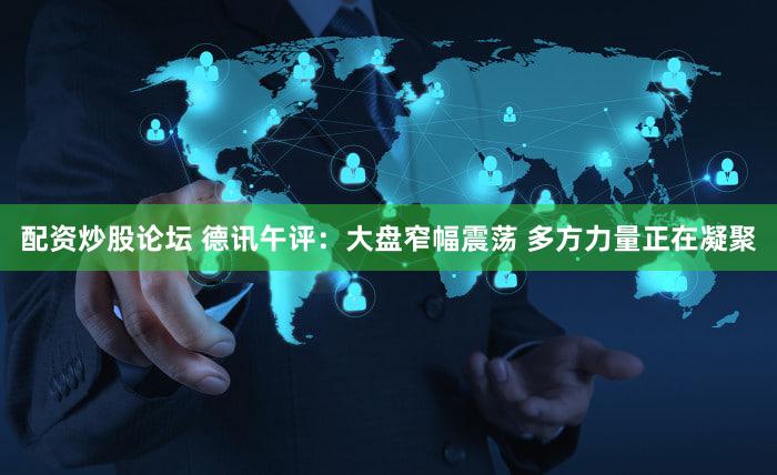 配资炒股论坛 德讯午评：大盘窄幅震荡 多方力量正在凝聚