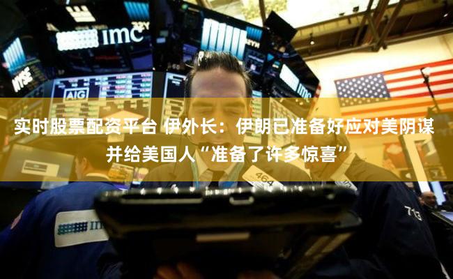 实时股票配资平台 伊外长：伊朗已准备好应对美阴谋 并给美国人“准备了许多惊喜”