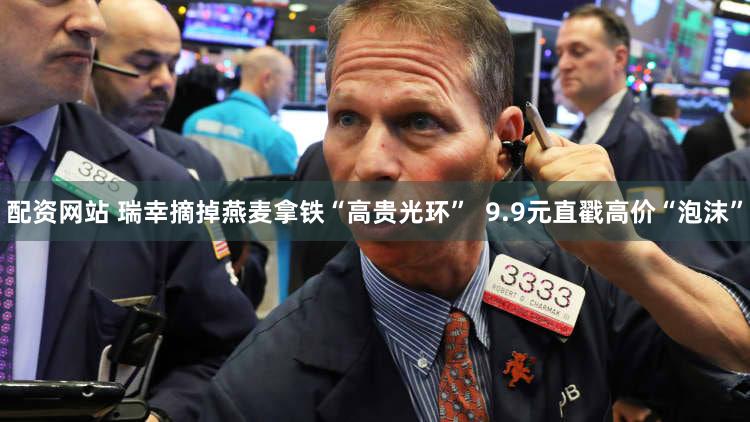 配资网站 瑞幸摘掉燕麦拿铁“高贵光环”  9.9元直戳高价“泡沫”