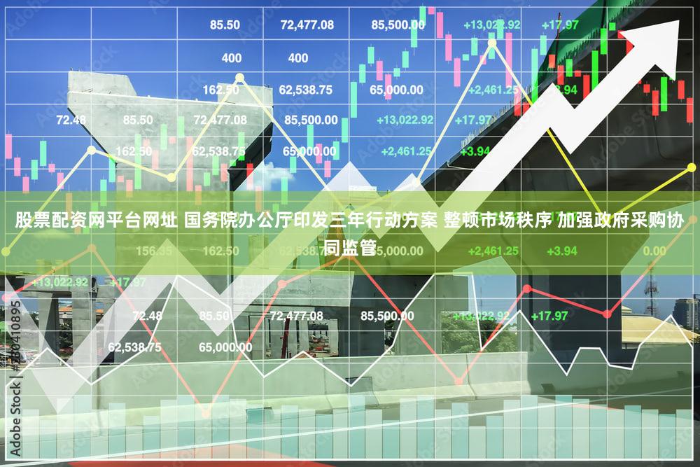 股票配资网平台网址 国务院办公厅印发三年行动方案 整顿市场秩序 加强政府采购协同监管