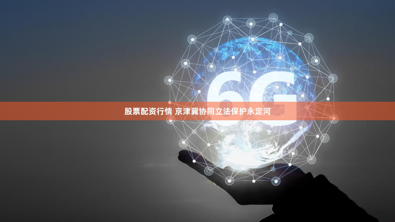 股票配资行情 京津冀协同立法保护永定河