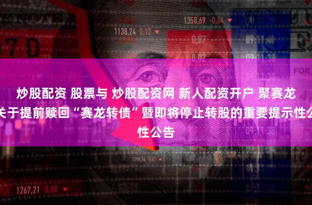 炒股配资 股票与 炒股配资网 新人配资开户 聚赛龙:关于提前赎回“赛龙转债”暨即将停止转股的重要提示性公告