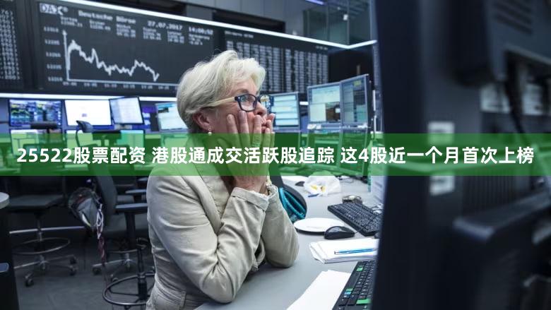 25522股票配资 港股通成交活跃股追踪 这4股近一个月首次上榜