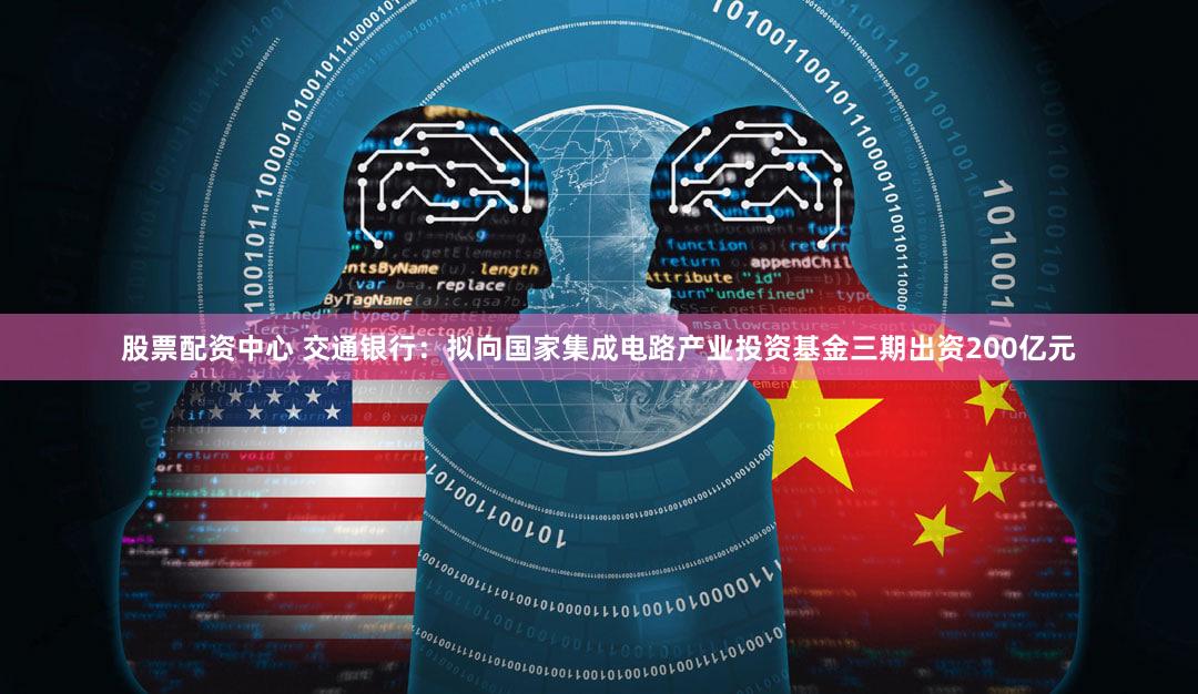 股票配资中心 交通银行：拟向国家集成电路产业投资基金三期出资200亿元