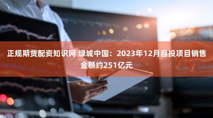 正规期货配资知识网 绿城中国：2023年12月自投项目销售金额约251亿元