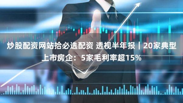 炒股配资网站拾必选配资 透视半年报｜20家典型上市房企：5家毛利率超15%