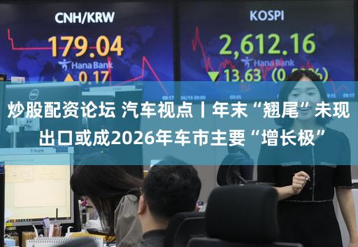 炒股配资论坛 汽车视点丨年末“翘尾”未现 出口或成2026年车市主要“增长极”