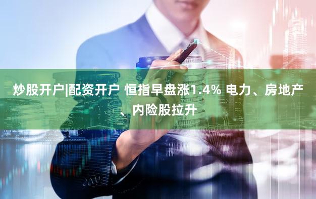 炒股开户|配资开户 恒指早盘涨1.4% 电力、房地产、内险股拉升