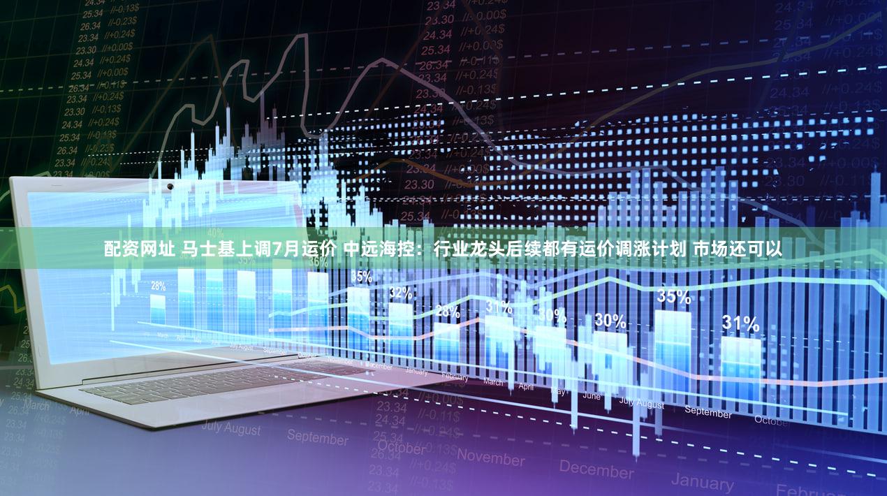 配资网址 马士基上调7月运价 中远海控：行业龙头后续都有运价调涨计划 市场还可以