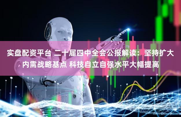 实盘配资平台 二十届四中全会公报解读：坚持扩大内需战略基点 科技自立自强水平大幅提高