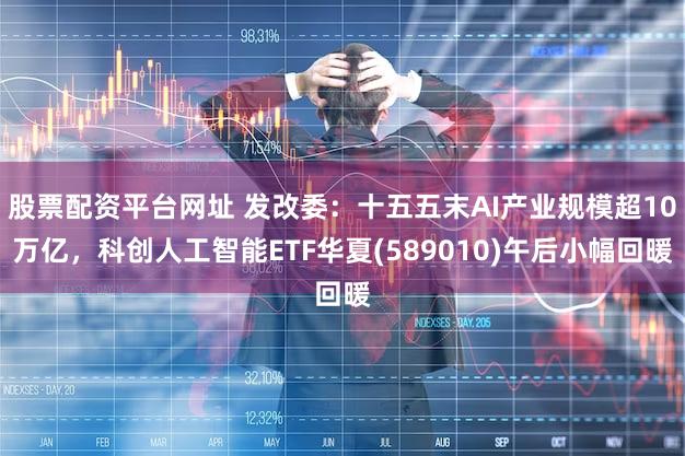股票配资平台网址 发改委：十五五末AI产业规模超10万亿，科创人工智能ETF华夏(589010)午后小幅回暖