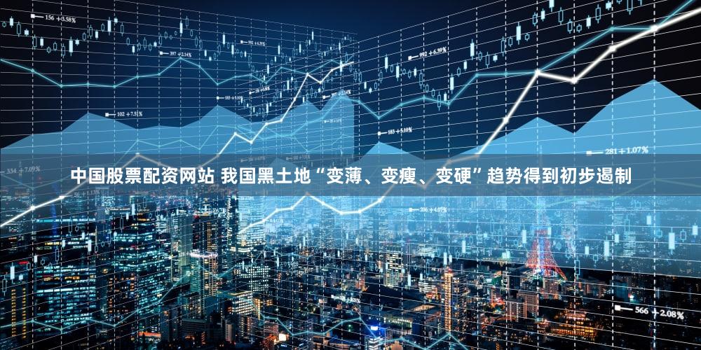 中国股票配资网站 我国黑土地“变薄、变瘦、变硬”趋势得到初步遏制