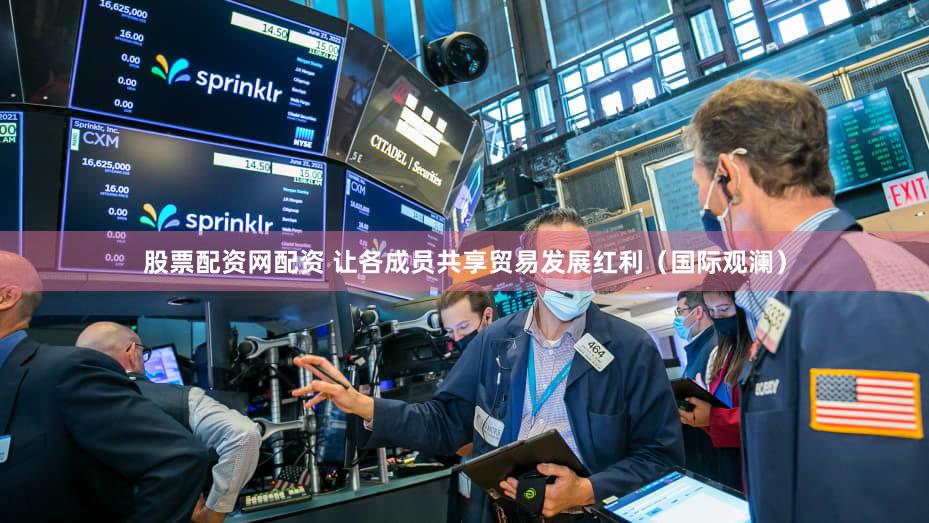 股票配资网配资 让各成员共享贸易发展红利（国际观澜）