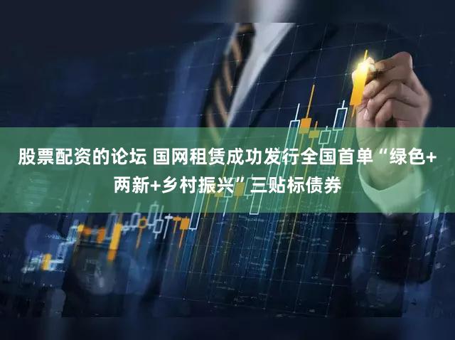 股票配资的论坛 国网租赁成功发行全国首单“绿色+两新+乡村振兴”三贴标债券