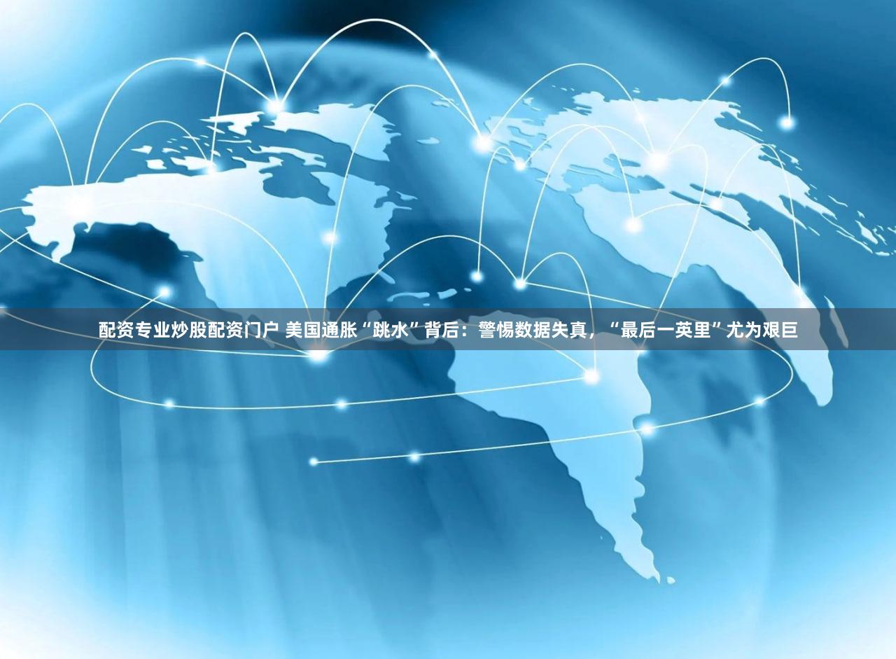 配资专业炒股配资门户 美国通胀“跳水”背后：警惕数据失真，“最后一英里”尤为艰巨