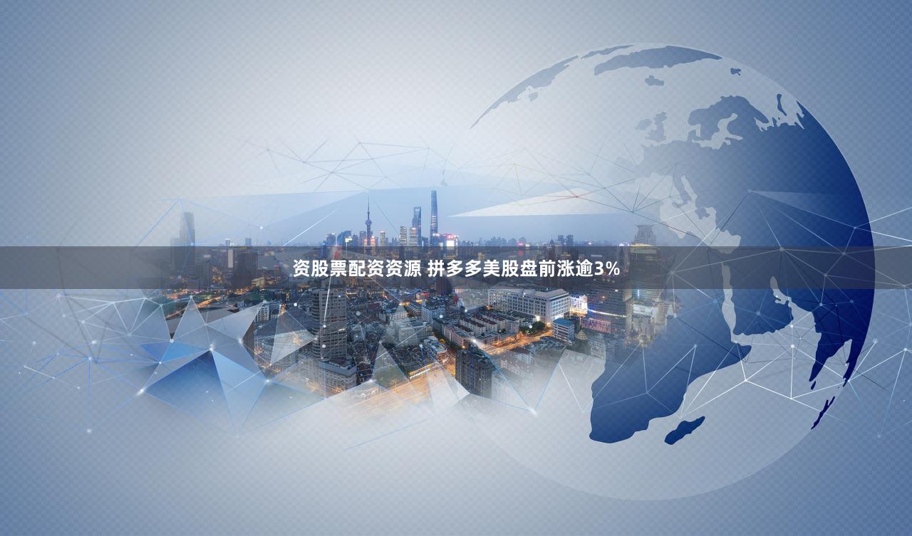 资股票配资资源 拼多多美股盘前涨逾3%