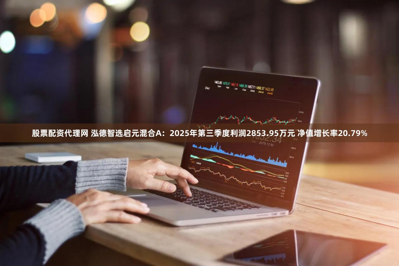 股票配资代理网 泓德智选启元混合A：2025年第三季度利润2853.95万元 净值增长率20.79%