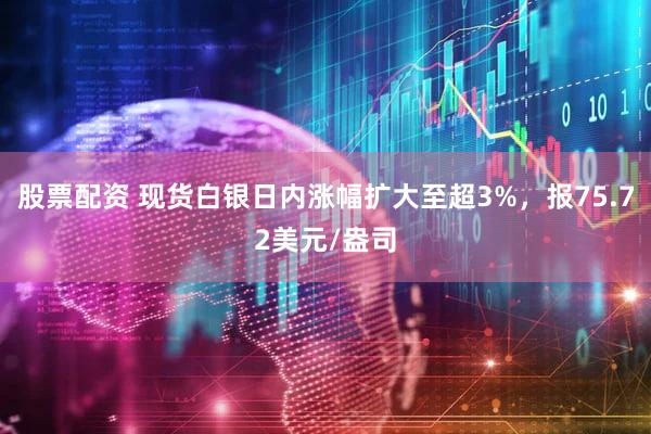 股票配资 现货白银日内涨幅扩大至超3%，报75.72美元/盎司