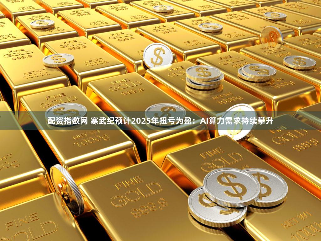 配资指数网 寒武纪预计2025年扭亏为盈:AI算力需求持续攀升