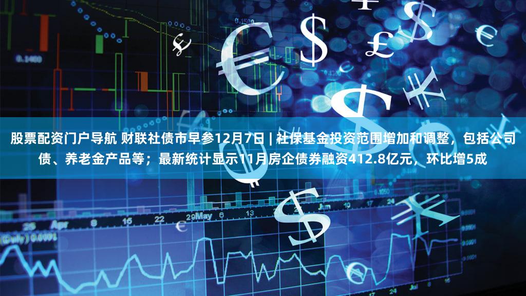 股票配资门户导航 财联社债市早参12月7日 | 社保基金投资范围增加和调整，包括公司债、养老金产品等；最新统计显示11月房企债券融资412.8亿元，环比增5成