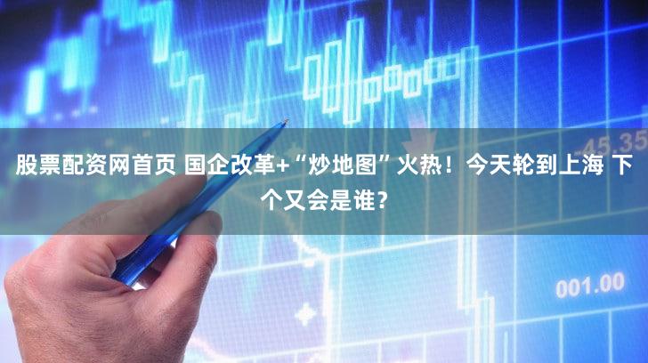 股票配资网首页 国企改革+“炒地图”火热!今天轮到上海 下个又会是谁?