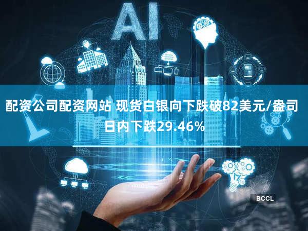 配资公司配资网站 现货白银向下跌破82美元/盎司 日内下跌29.46%