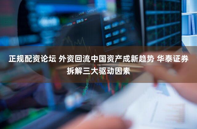 正规配资论坛 外资回流中国资产成新趋势 华泰证券拆解三大驱动因素