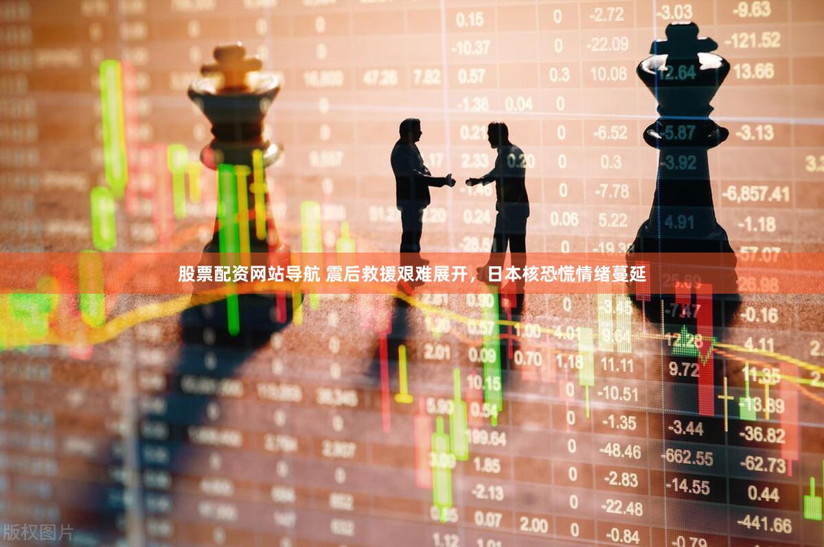 股票配资网站导航 震后救援艰难展开，日本核恐慌情绪蔓延