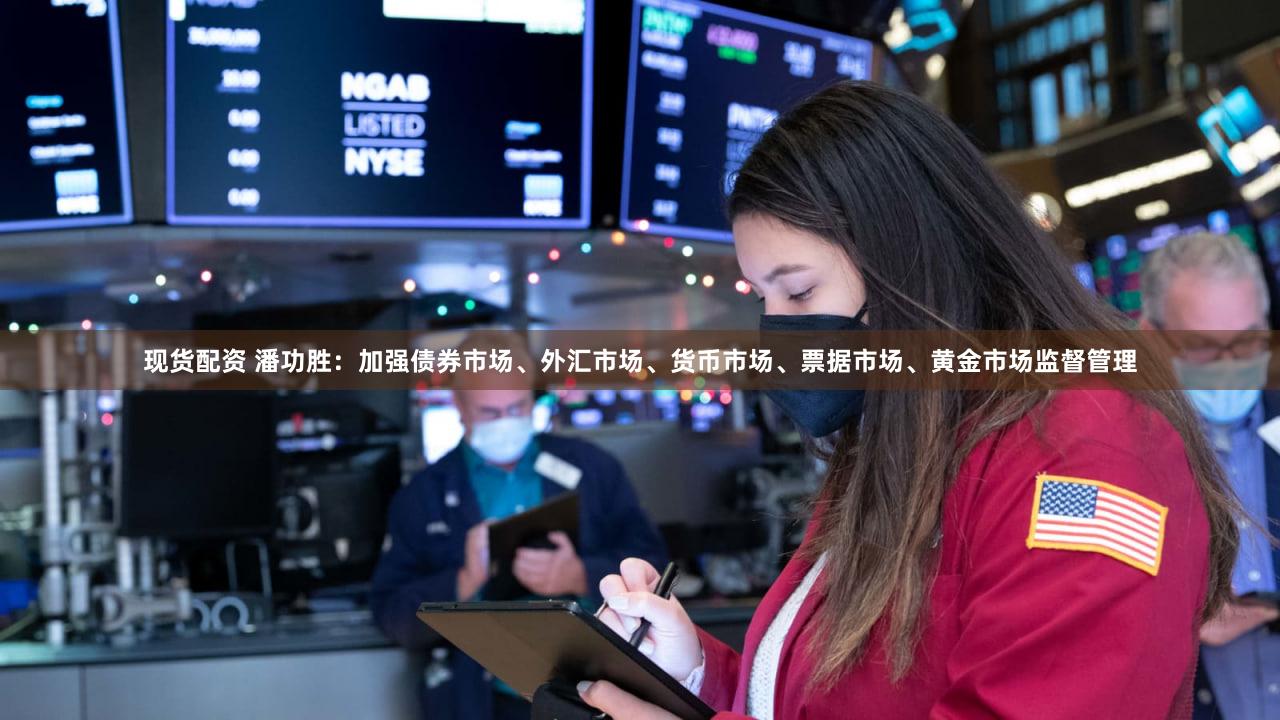 现货配资 潘功胜：加强债券市场、外汇市场、货币市场、票据市场、黄金市场监督管理