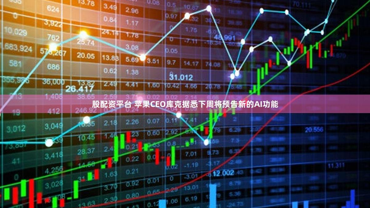 股配资平台 苹果CEO库克据悉下周将预告新的AI功能