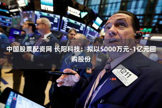 中国股票配资网 长阳科技：拟以5000万元-1亿元回购股份