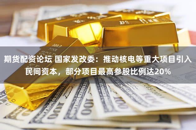 期货配资论坛 国家发改委：推动核电等重大项目引入民间资本，部分项目最高参股比例达20%