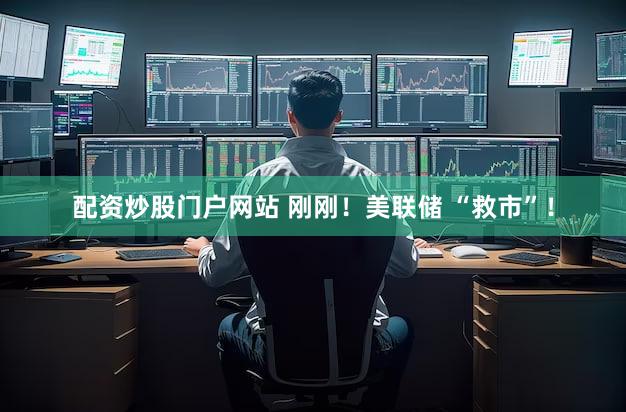 配资炒股门户网站 刚刚!美联储 “救市”!