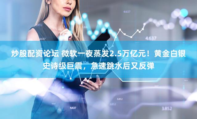 炒股配资论坛 微软一夜蒸发2.5万亿元!黄金白银史诗级巨震,急速跳水后又反弹