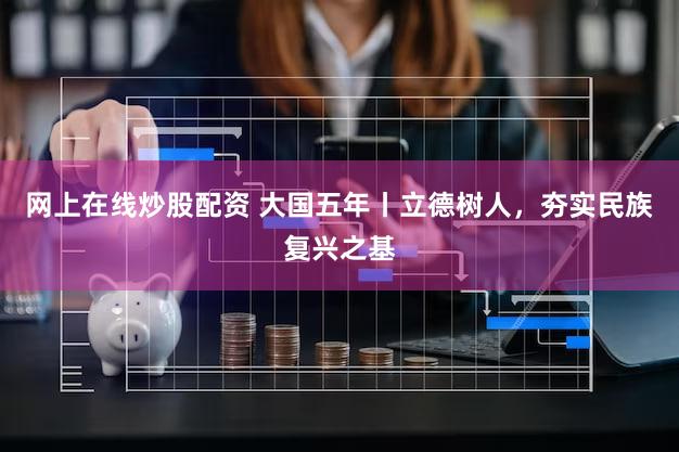 网上在线炒股配资 大国五年丨立德树人，夯实民族复兴之基