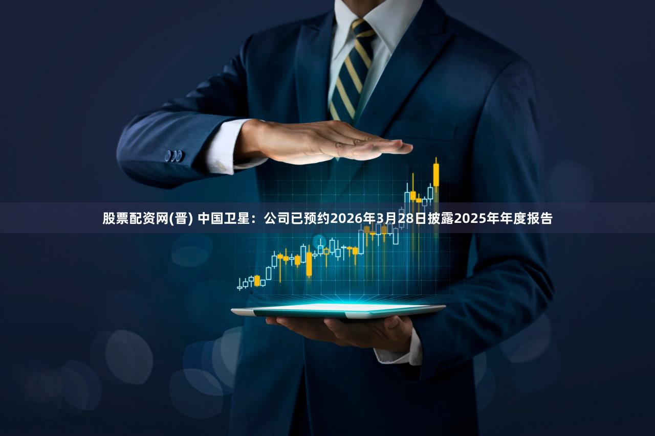 股票配资网(晋) 中国卫星：公司已预约2026年3月28日披露2025年年度报告
