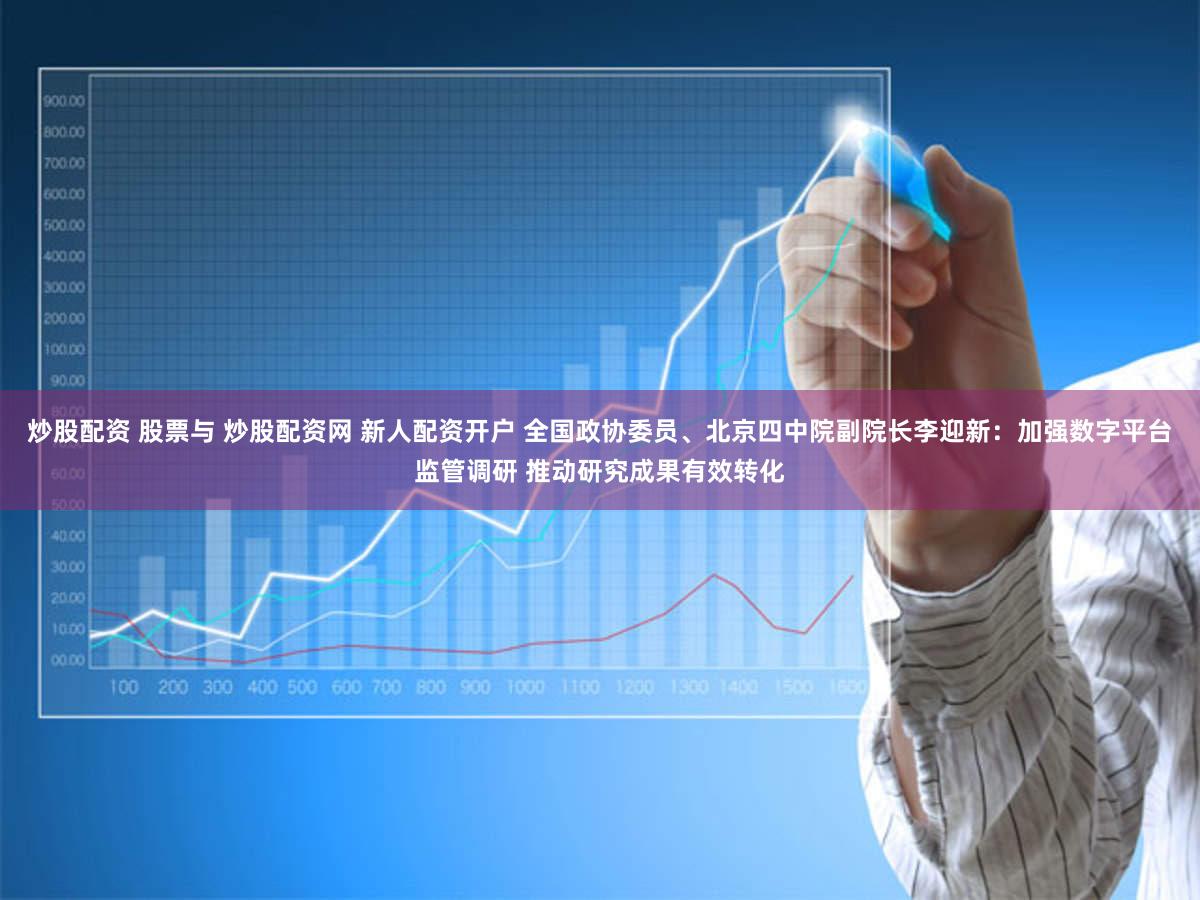 炒股配资 股票与 炒股配资网 新人配资开户 全国政协委员、北京四中院副院长李迎新：加强数字平台监管调研 推动研究成果有效转化