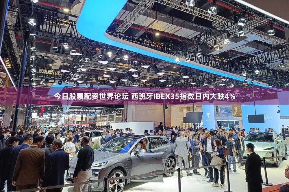今日股票配资世界论坛 西班牙IBEX35指数日内大跌4%