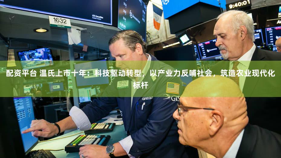 配资平台 温氏上市十年：科技驱动转型，以产业力反哺社会，筑造农业现代化标杆