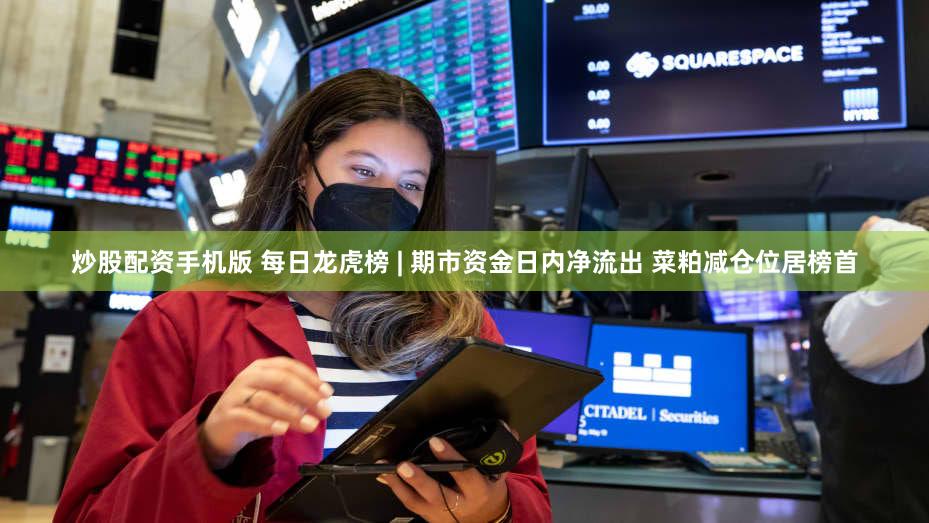 炒股配资手机版 每日龙虎榜 | 期市资金日内净流出 菜粕减仓位居榜首