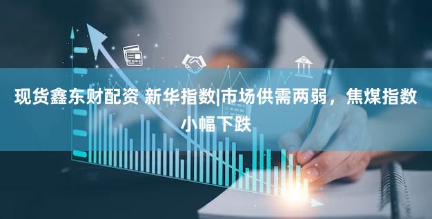 现货鑫东财配资 新华指数|市场供需两弱，焦煤指数小幅下跌